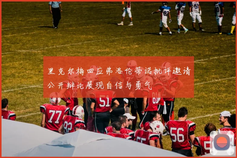 里克尔梅回应弗洛伦蒂诺批评邀请公开辩论展现自信与勇气