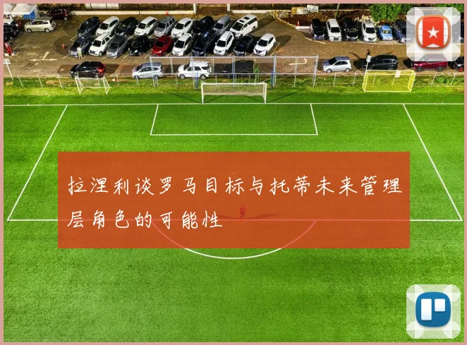 拉涅利谈罗马目标与托蒂未来管理层角色的可能性