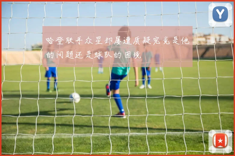哈登联手众星却屡遭质疑究竟是他的问题还是球队的困境