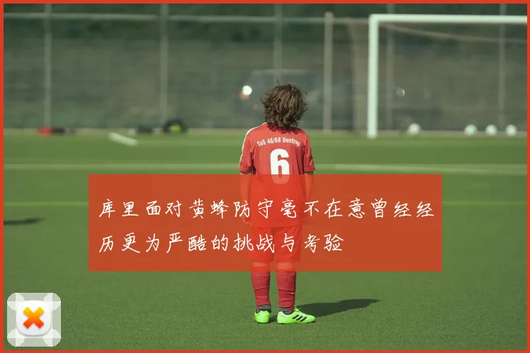 库里面对黄蜂防守毫不在意曾经经历更为严酷的挑战与考验