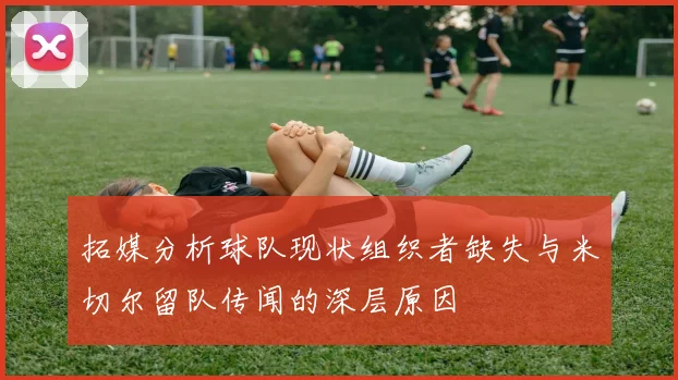 拓媒分析球队现状组织者缺失与米切尔留队传闻的深层原因