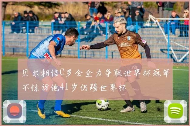 贝尔相信C罗会全力争取世界杯冠军不惊讶他41岁仍踢世界杯