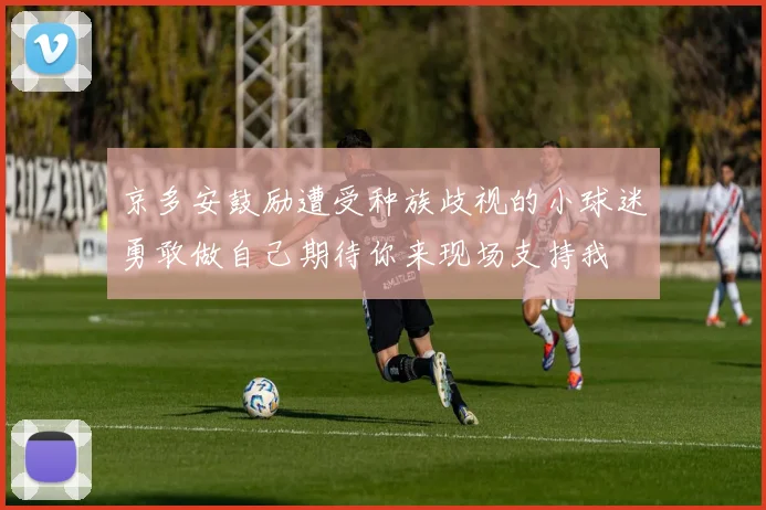 京多安鼓励遭受种族歧视的小球迷勇敢做自己期待你来现场支持我