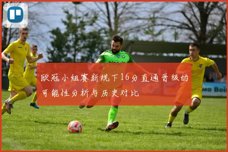 欧冠小组赛新规下16分直通晋级的可能性分析与历史对比