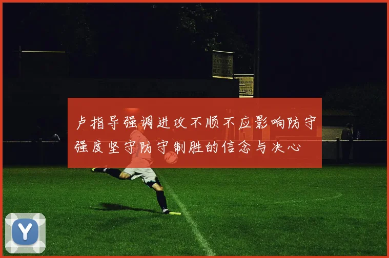 卢指导强调进攻不顺不应影响防守强度坚守防守制胜的信念与决心