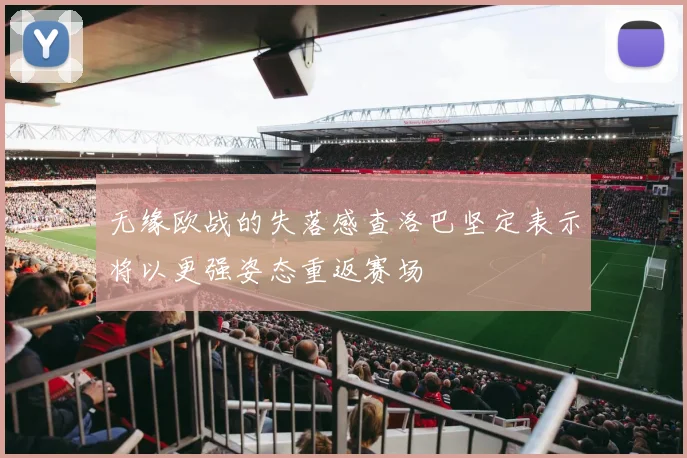 无缘欧战的失落感查洛巴坚定表示将以更强姿态重返赛场