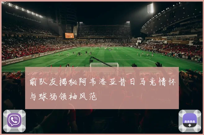 前队友揭秘阿韦洛亚昔日马竞情怀与球场领袖风范
