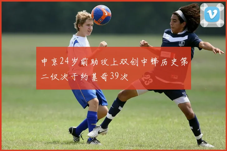 申京24岁前助攻上双创中锋历史第二仅次于约基奇39次