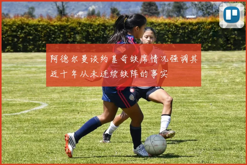 阿德尔曼谈约基奇缺席情况强调其近十年从未连续缺阵的事实