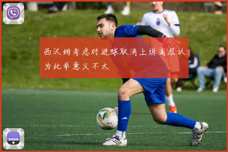 西汉姆考虑对进球取消上诉高层认为此举意义不大