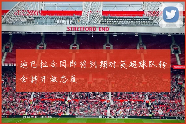 迪巴拉合同即将到期对英超球队转会持开放态度