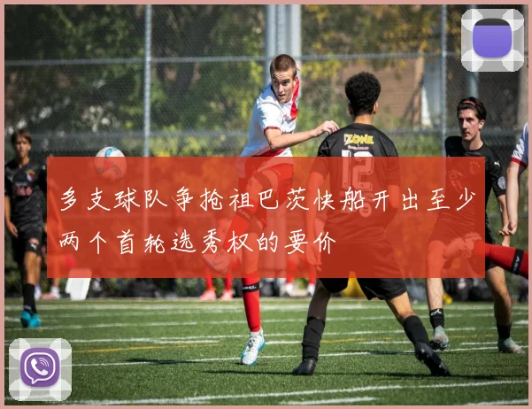 多支球队争抢祖巴茨快船开出至少两个首轮选秀权的要价