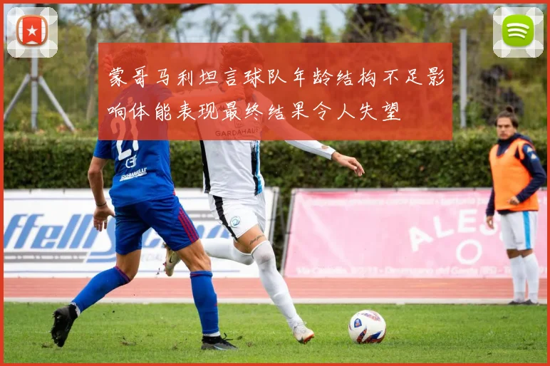 蒙哥马利坦言球队年龄结构不足影响体能表现最终结果令人失望