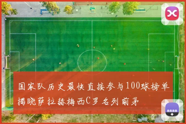 国家队历史最快直接参与100球榜单揭晓萨拉赫梅西C罗名列前茅