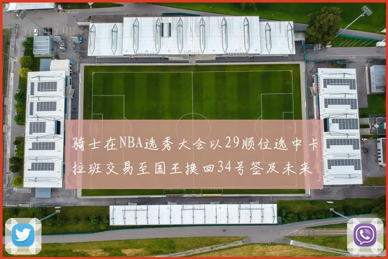 骑士在NBA选秀大会以29顺位选中卡拉班交易至国王换回34号签及未来一轮选秀权