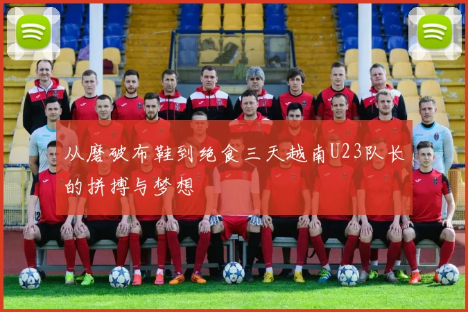 从磨破布鞋到绝食三天越南U23队长的拼搏与梦想