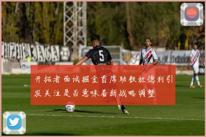 开拓者面试掘金首席助教杜德利引发关注是否意味着新战略调整