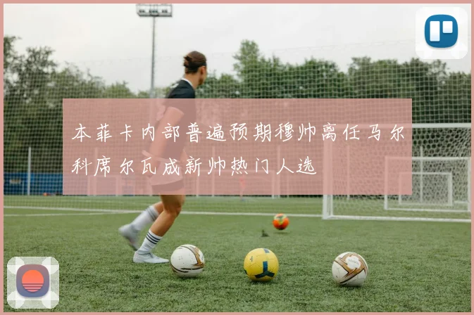 本菲卡内部普遍预期穆帅离任马尔科席尔瓦成新帅热门人选