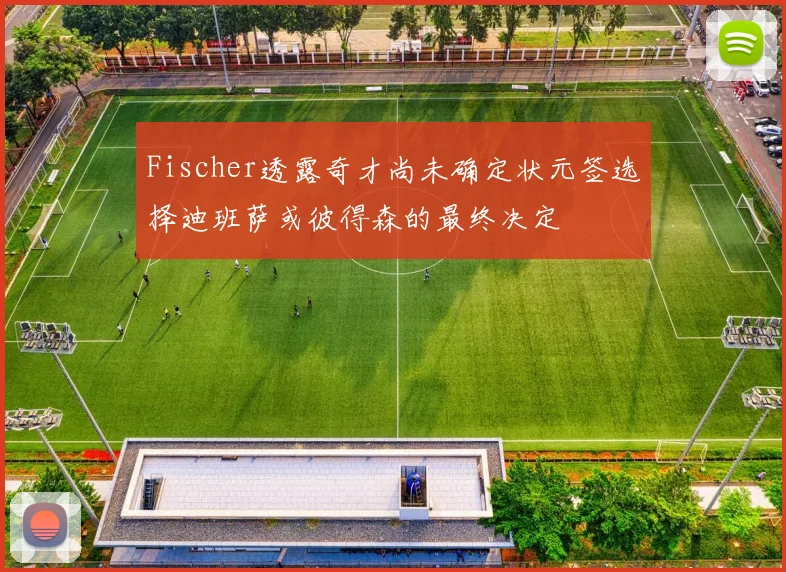 Fischer透露奇才尚未确定状元签选择迪班萨或彼得森的最终决定