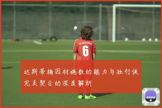 达斯蒂梅因材施教的能力与独行侠完美契合的深度解析