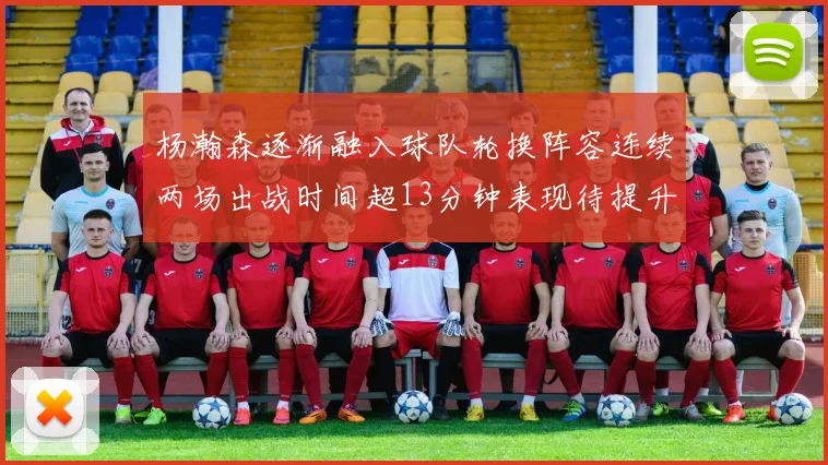 杨瀚森逐渐融入球队轮换阵容连续两场出战时间超13分钟表现待提升