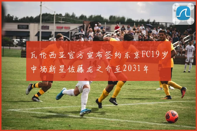 瓦伦西亚官方宣布签约东京FC19岁中场新星佐藤龙之介至2031年