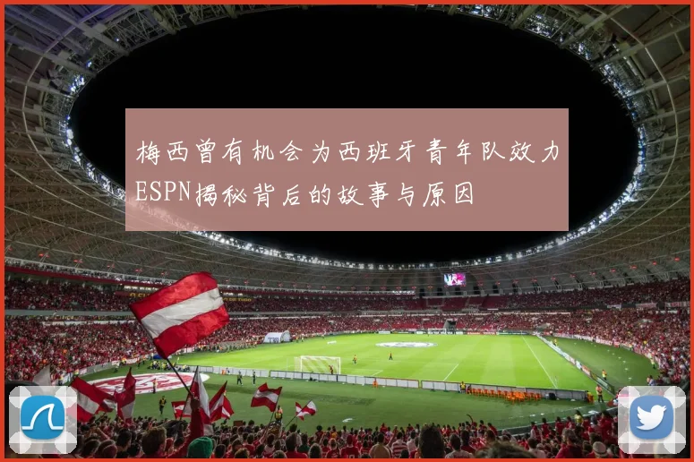 梅西曾有机会为西班牙青年队效力ESPN揭秘背后的故事与原因