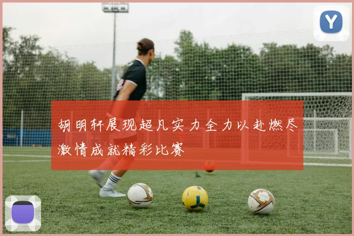 胡明轩展现超凡实力全力以赴燃尽激情成就精彩比赛