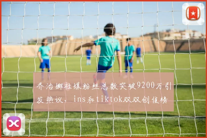 乔治娜社媒粉丝总数突破9200万引发热议，ins和tiktok双双创佳绩