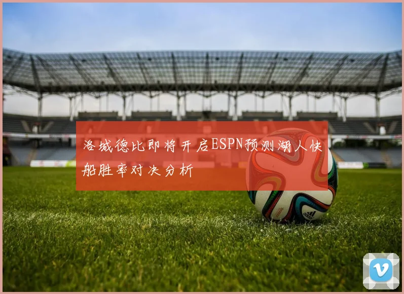 洛城德比即将开启ESPN预测湖人快船胜率对决分析