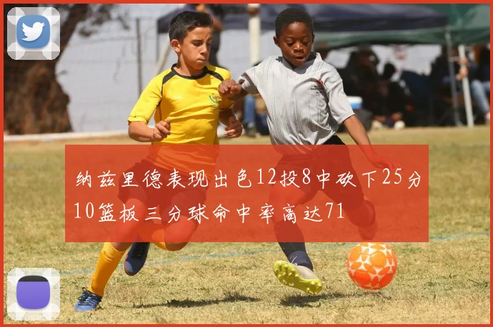 纳兹里德表现出色12投8中砍下25分10篮板三分球命中率高达71