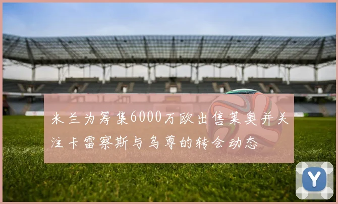 米兰为筹集6000万欧出售莱奥并关注卡雷察斯与乌尊的转会动态