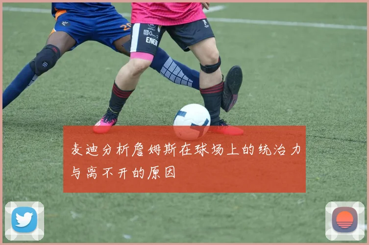 麦迪分析詹姆斯在球场上的统治力与离不开的原因