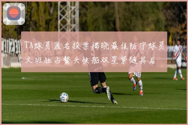 TA球员匿名投票揭晓最佳防守球员文班独占鳌头快船双星紧随其后